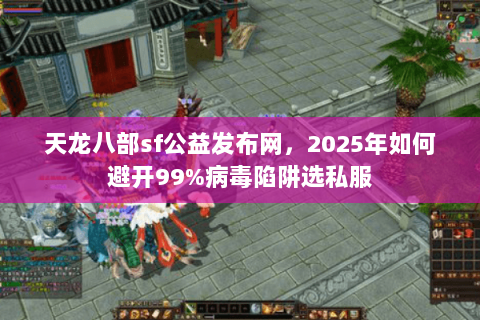 天龙八部sf公益发布网，2025年如何避开99%病毒陷阱选私服