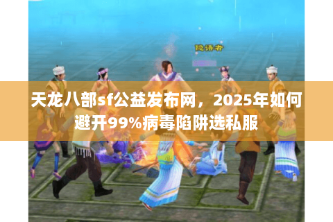 天龙八部sf公益发布网，2025年如何避开99%病毒陷阱选私服