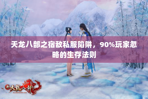 天龙八部之宿敌私服陷阱,90%玩家忽略的生存法则 天龙八部之宿敌私服陷阱,90%玩家忽略的生存法则