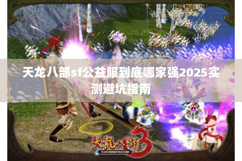 天龙八部sf公益服到底哪家强2025实测避坑指南