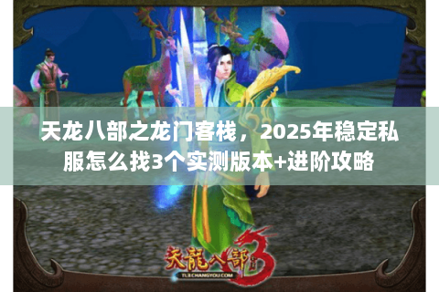 天龙八部之龙门客栈，2025年稳定私服怎么找3个实测版本+进阶攻略