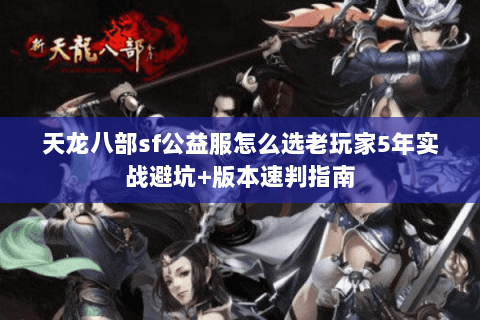 天龙八部sf公益服怎么选老玩家5年实战避坑+版本速判指南 天龙八部sf公益服怎么选老玩家5年实战避坑+版本速判指南