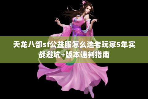 天龙八部sf公益服怎么选老玩家5年实战避坑+版本速判指南 天龙八部sf公益服怎么选老玩家5年实战避坑+版本速判指南