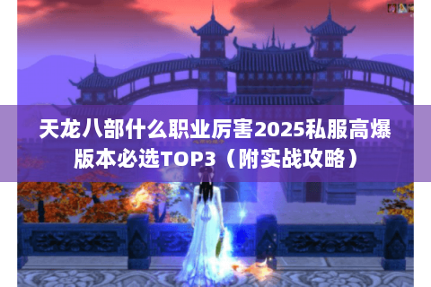 天龙八部什么职业厉害2025私服高爆版本必选TOP3（附实战攻略）