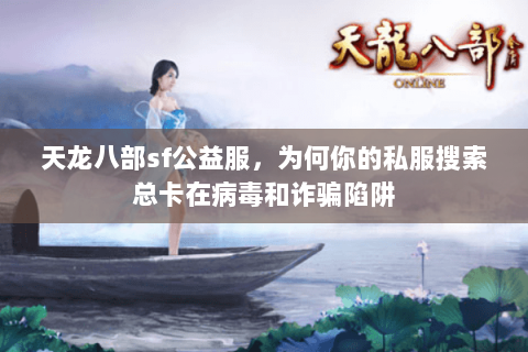 天龙八部sf公益服，为何你的私服搜索总卡在病毒和诈骗陷阱