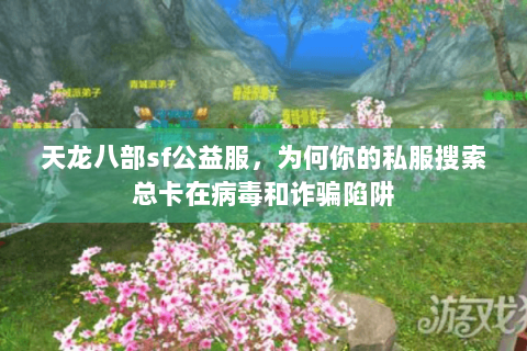 天龙八部sf公益服，为何你的私服搜索总卡在病毒和诈骗陷阱