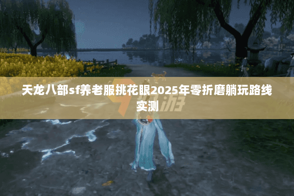 天龙八部sf养老服挑花眼2025年零折磨躺玩路线实测 天龙八部sf养老服挑花眼2025年零折磨躺玩路线实测