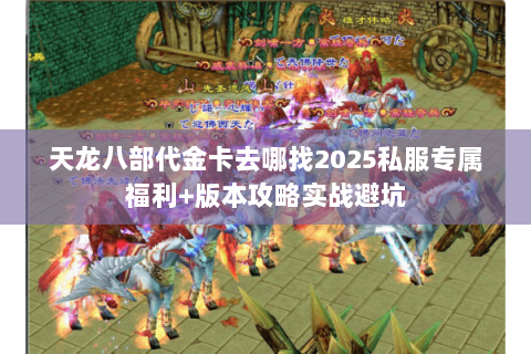 天龙八部代金卡去哪找2025私服专属福利+版本攻略实战避坑