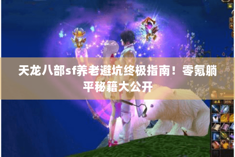 天龙八部sf养老避坑终极指南！零氪躺平秘籍大公开