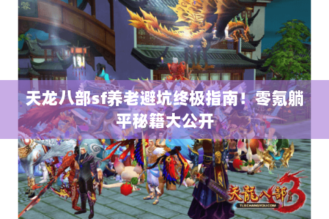 天龙八部sf养老避坑终极指南！零氪躺平秘籍大公开