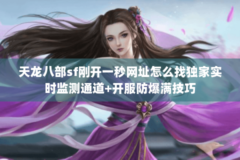 天龙八部sf刚开一秒网址怎么找独家实时监测通道+开服防爆满技巧