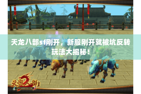 天龙八部sf刚开，新服刚开就被坑反转玩法大揭秘！