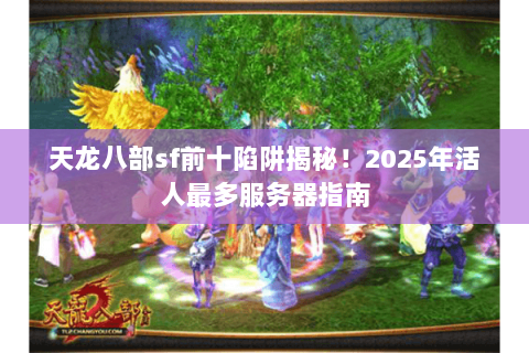 天龙八部sf前十陷阱揭秘！2025年活人最多服务器指南