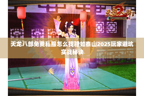 天龙八部免费私服怎么找稳如泰山2025玩家避坑实战秘诀