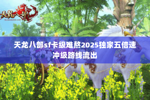 天龙八部sf卡级难熬2025独家五倍速冲级路线流出 天龙八部sf卡级难熬2025独家五倍速冲级路线流出