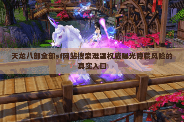 天龙八部全部sf网站搜索难题权威曝光隐藏风险的真实入口
