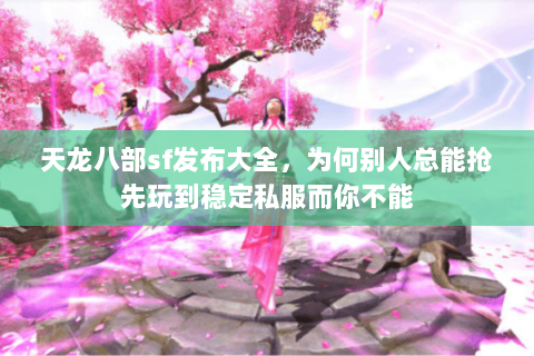天龙八部sf发布大全，为何别人总能抢先玩到稳定私服而你不能