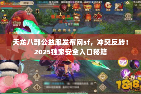 天龙八部公益服发布网sf，冲突反转！2025独家安全入口秘籍