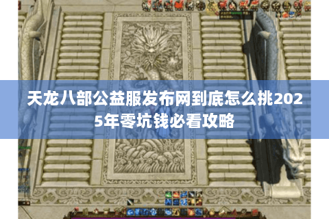 天龙八部公益服发布网到底怎么挑2025年零坑钱必看攻略