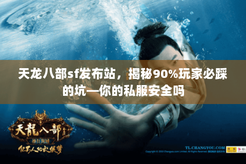 天龙八部sf发布站，揭秘90%玩家必踩的坑—你的私服安全吗