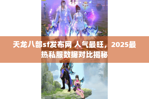 天龙八部sf发布网 人气最旺，2025最热私服数据对比揭秘