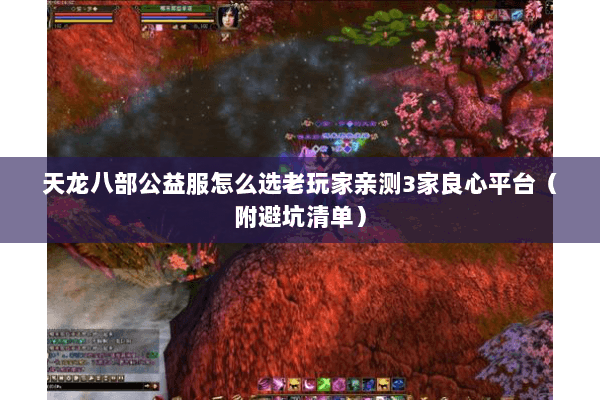 天龙八部公益服怎么选老玩家亲测3家良心平台（附避坑清单）