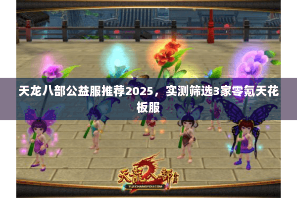 天龙八部公益服推荐2025，实测筛选3家零氪天花板服