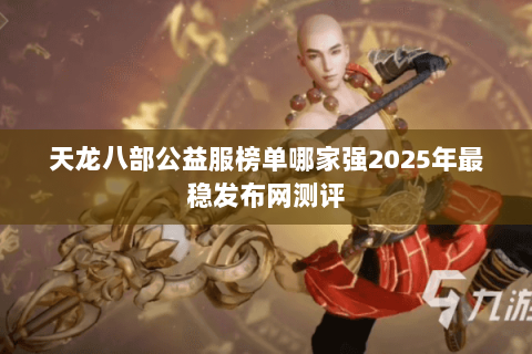 天龙八部公益服榜单哪家强2025年最稳发布网测评