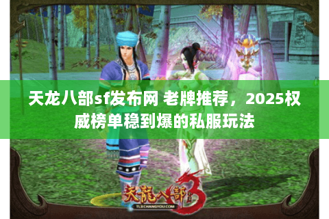 天龙八部sf发布网 老牌推荐,2025权威榜单稳到爆的私服玩法 天龙八部sf发布网 老牌推荐,2025权威榜单稳到爆的私服玩法