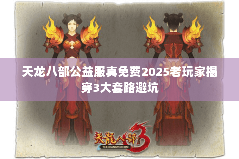 天龙八部公益服真免费2025老玩家揭穿3大套路避坑