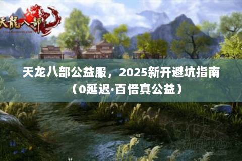 天龙八部公益服，2025新开避坑指南（0延迟·百倍真公益）