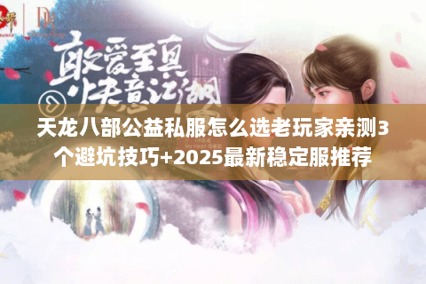 天龙八部公益私服怎么选老玩家亲测3个避坑技巧+2025最新稳定服推荐