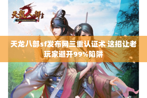 天龙八部sf发布网三重认证术 这招让老玩家避开99%陷阱