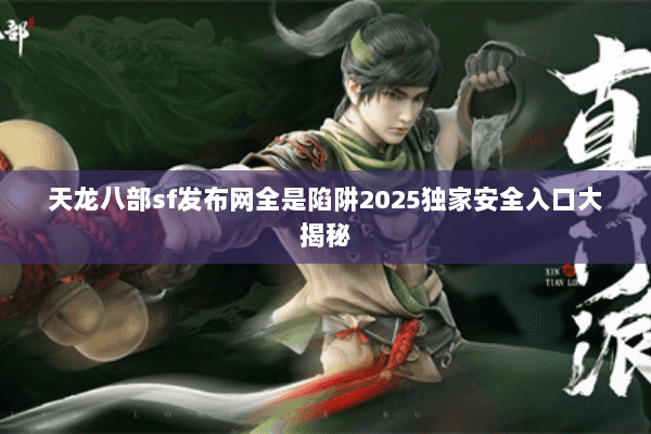 天龙八部sf发布网全是陷阱2025独家安全入口大揭秘