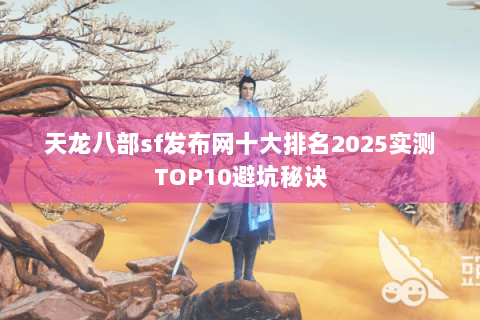 天龙八部sf发布网十大排名2025实测TOP10避坑秘诀