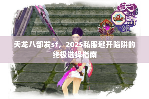 天龙八部发sf，2025私服避开陷阱的终极选择指南