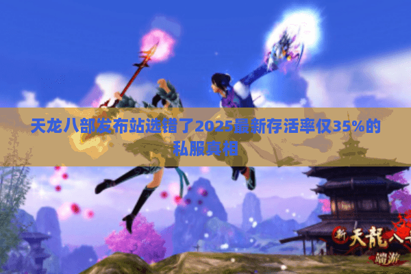 天龙八部发布站选错了2025最新存活率仅35%的私服真相