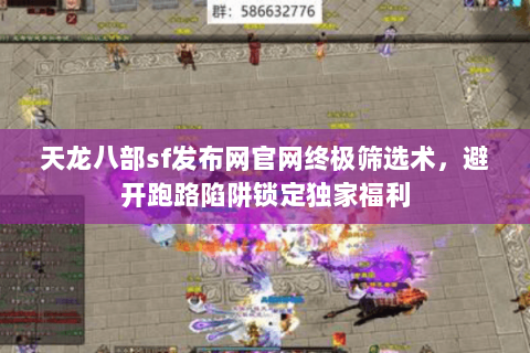 天龙八部sf发布网官网终极筛选术，避开跑路陷阱锁定独家福利