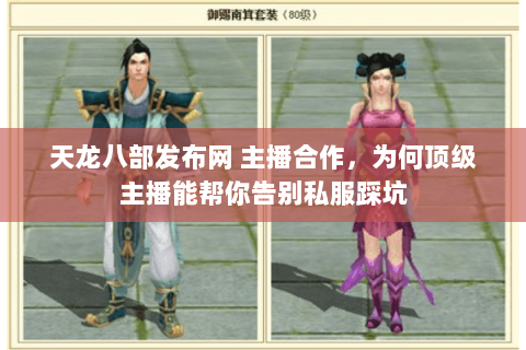 天龙八部发布网 主播合作，为何顶级主播能帮你告别私服踩坑