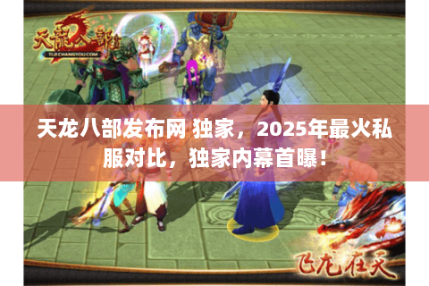 天龙八部发布网 独家，2025年最火私服对比，独家内幕首曝！