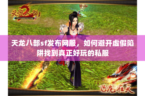 天龙八部sf发布网服，如何避开虚假陷阱找到真正好玩的私服