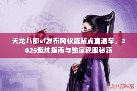 天龙八部sf发布网权威站点直通车，2025避坑指南与独家稳服秘籍