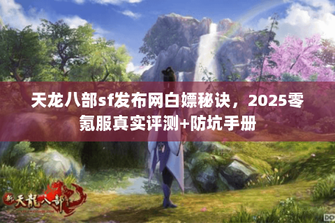 天龙八部sf发布网白嫖秘诀，2025零氪服真实评测+防坑手册
