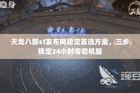 天龙八部sf发布网稳定首选方案，三步锁定24小时零宕机服
