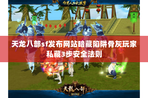 天龙八部sf发布网站暗藏陷阱骨灰玩家私藏3步安全法则