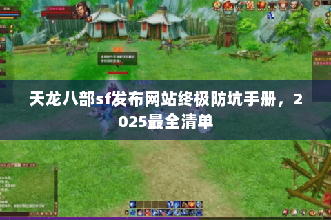 天龙八部sf发布网站终极防坑手册，2025最全清单