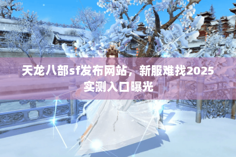 天龙八部sf发布网站，新服难找2025实测入口曝光