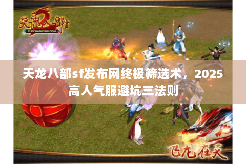 天龙八部sf发布网终极筛选术，2025高人气服避坑三法则