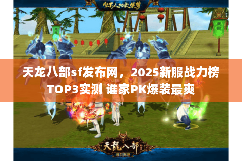 天龙八部sf发布网，2025新服战力榜TOP3实测 谁家PK爆装最爽
