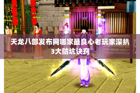 天龙八部发布网哪家最良心老玩家深扒3大防坑诀窍